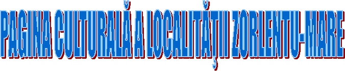PAGINA CULTURALĂ A LOCALITĂŢII ZORLENTU-MARE