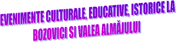  EVENIMENTE CULTURALE, EDUCATIVE, ISTORICE LA
BOZOVICI SI VALEA ALMĂJULUI