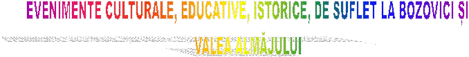 EVENIMENTE CULTURALE, EDUCATIVE, ISTORICE, DE SUFLET LA BOZOVICI ȘI
VALEA ALMĂJULUI