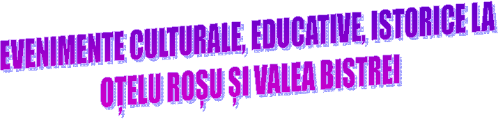 EVENIMENTE CULTURALE, EDUCATIVE, ISTORICE LA 
OȚELU ROȘU ȘI VALEA BISTREI