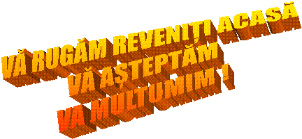 VĂ RUGĂM REVENIȚI ACASĂ
VĂ AȘTEPTĂM
VA MULTUMIM !