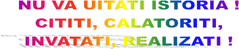 NU VA UITATI ISTORIA !
CITITI, CALATORITI,
INVATATI, REALIZATI !